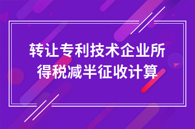 轉(zhuǎn)讓專利技術(shù)企業(yè)所得稅減半征收計算